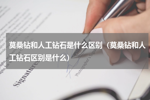 莫桑钻和人工钻石是什么区别（莫桑钻和人工钻石区别是什么）