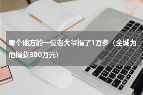 哪个地方的一位老大爷捐了1万多（全城为他捐款300万元）