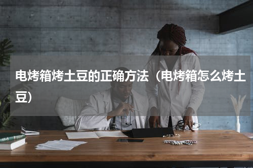 电烤箱烤土豆的正确方法（电烤箱怎么烤土豆）