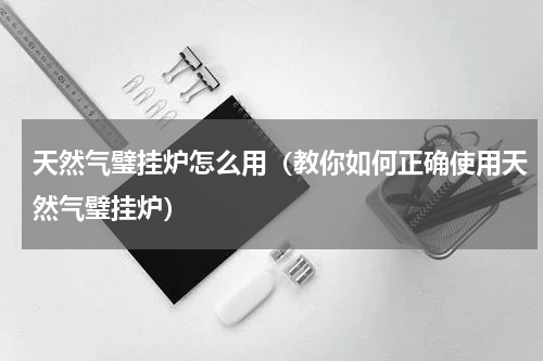 天然气璧挂炉怎么用（教你如何正确使用天然气璧挂炉）
