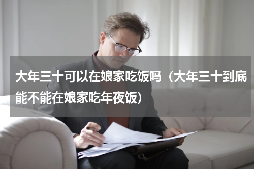 大年三十可以在娘家吃饭吗（大年三十到底能不能在娘家吃年夜饭）