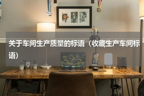 关于车间生产质量的标语（收藏生产车间标语）