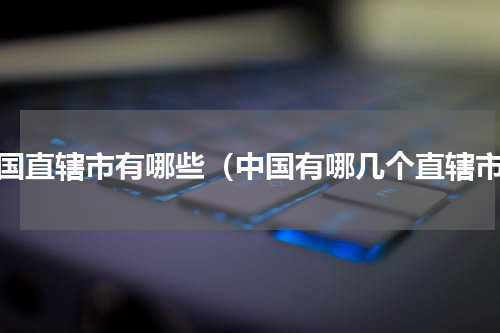 中国直辖市有哪些（中国有哪几个直辖市）