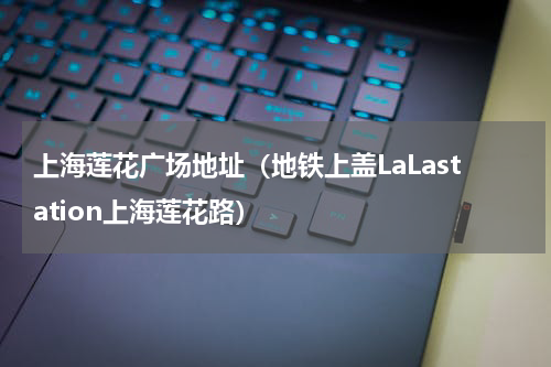 上海莲花广场地址（地铁上盖LaLastation上海莲花路）