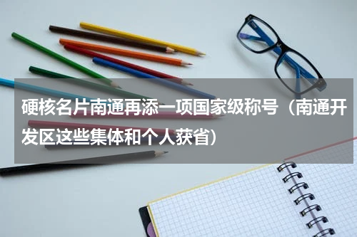 硬核名片南通再添一项国家级称号（南通开发区这些集体和个人获省）