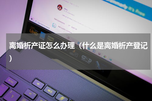 离婚析产证怎么办理（什么是离婚析产登记）