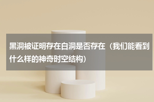 黑洞被证明存在白洞是否存在（我们能看到什么样的神奇时空结构）