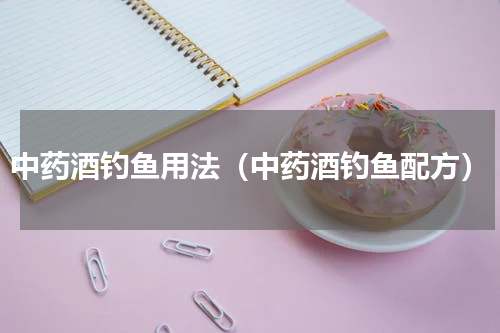 中药酒钓鱼用法（中药酒钓鱼配方）