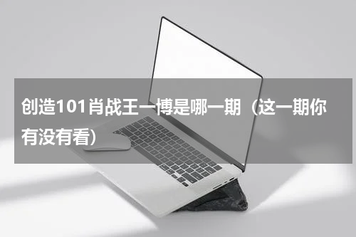 创造101肖战王一博是哪一期（这一期你有没有看）