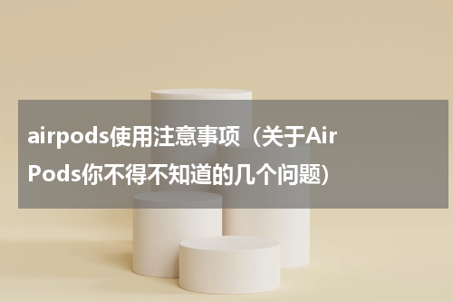 airpods使用注意事项（关于AirPods你不得不知道的几个问题）