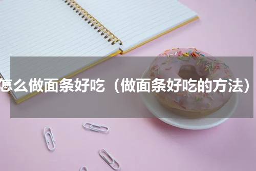怎么做面条好吃（做面条好吃的方法）