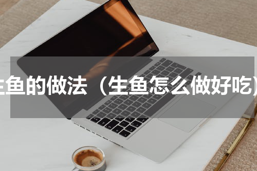 生鱼的做法（生鱼怎么做好吃）