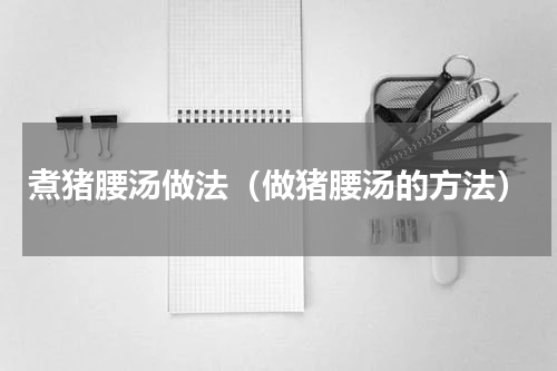 煮猪腰汤做法（做猪腰汤的方法）