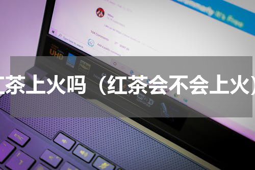 红茶上火吗（红茶会不会上火）