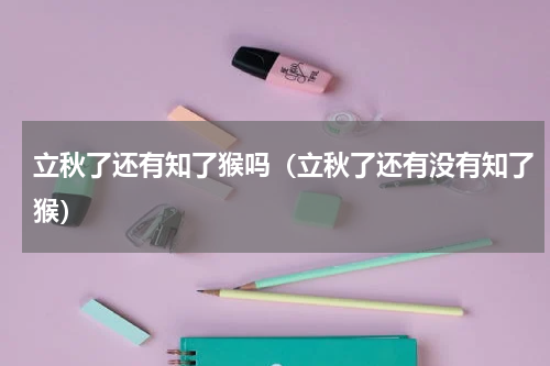 立秋了还有知了猴吗（立秋了还有没有知了猴）