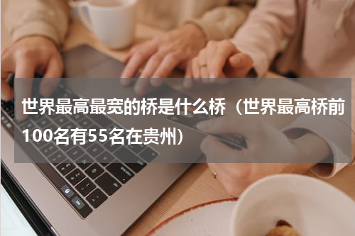世界最高最宽的桥是什么桥（世界最高桥前100名有55名在贵州）