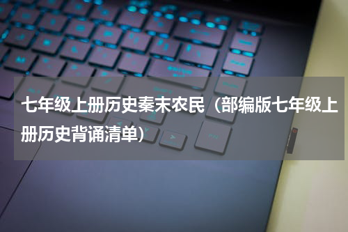 七年级上册历史秦末农民（部编版七年级上册历史背诵清单）
