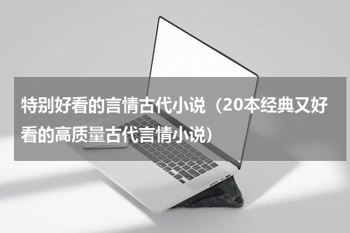 特别好看的言情古代小说（20本经典又好看的高质量古代言情小说）