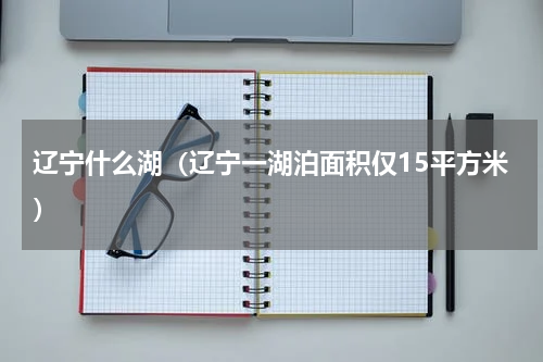 辽宁什么湖（辽宁一湖泊面积仅15平方米）