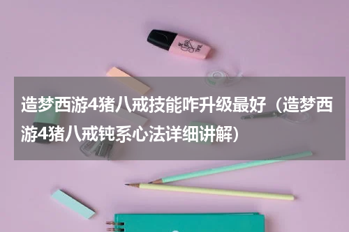 造梦西游4猪八戒技能咋升级最好（造梦西游4猪八戒钝系心法详细讲解）