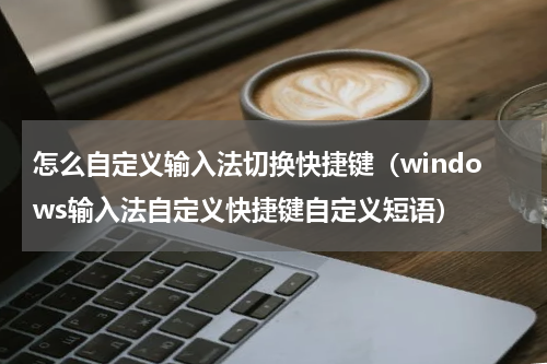 怎么自定义输入法切换快捷键（windows输入法自定义快捷键自定义短语）