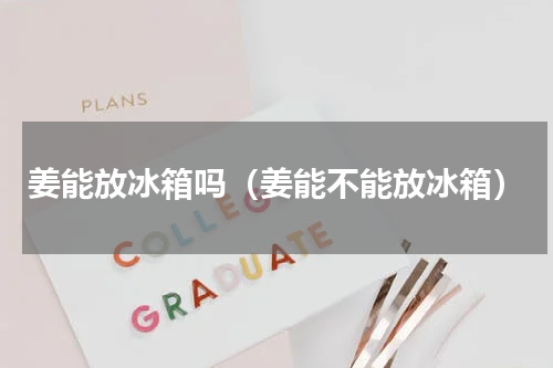 姜能放冰箱吗（姜能不能放冰箱）