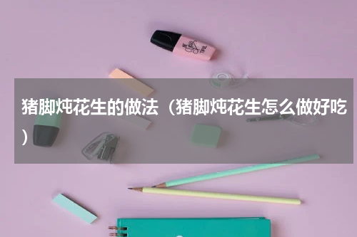 猪脚炖花生的做法（猪脚炖花生怎么做好吃）