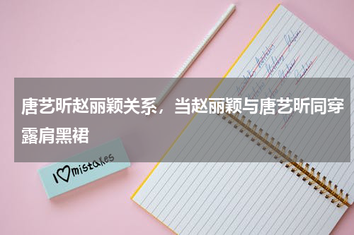 唐艺昕赵丽颖关系，当赵丽颖与唐艺昕同穿露肩黑裙