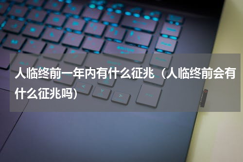 人临终前一年内有什么征兆（人临终前会有什么征兆吗）