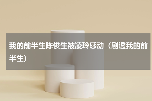 我的前半生陈俊生被凌玲感动（剧透我的前半生）