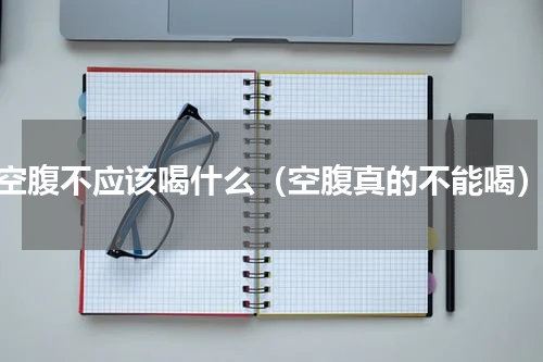 空腹不应该喝什么（空腹真的不能喝）