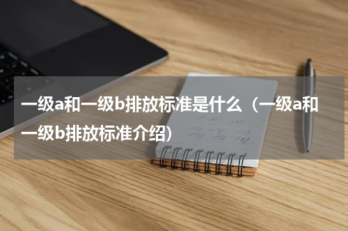 一级a和一级b排放标准是什么（一级a和一级b排放标准介绍）