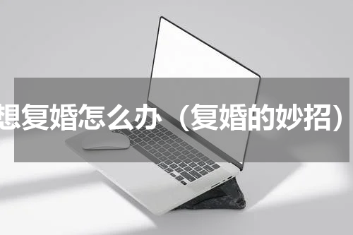 想复婚怎么办（复婚的妙招）