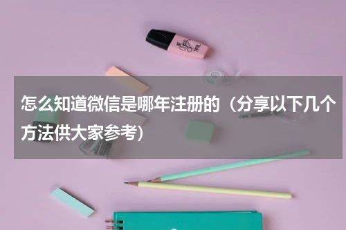 怎么知道微信是哪年注册的（分享以下几个方法供大家参考）