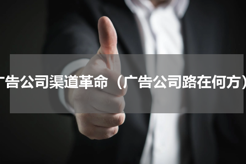 广告公司渠道革命（广告公司路在何方）