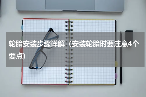 轮胎安装步骤详解（安装轮胎时要注意4个要点）