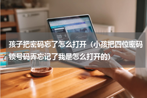 孩子把密码忘了怎么打开（小孩把四位密码锁号码弄忘记了我是怎么打开的）