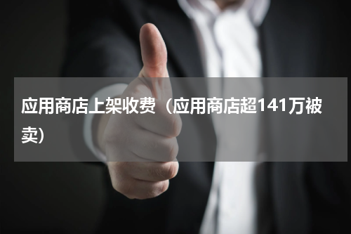 应用商店上架收费（应用商店超141万被卖）