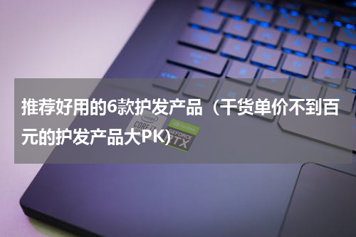 推荐好用的6款护发产品（干货单价不到百元的护发产品大PK）