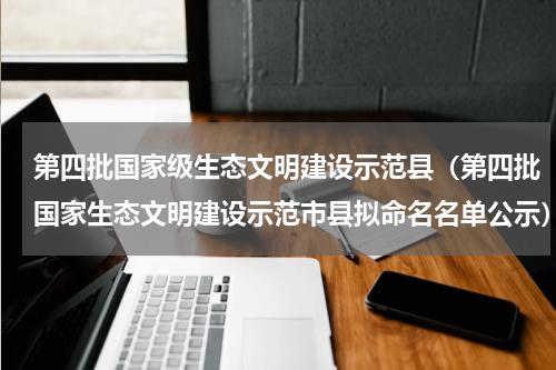 第四批国家级生态文明建设示范县（第四批国家生态文明建设示范市县拟命名名单公示）
