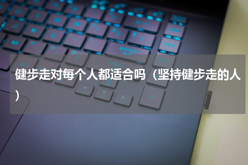 健步走对每个人都适合吗（坚持健步走的人）