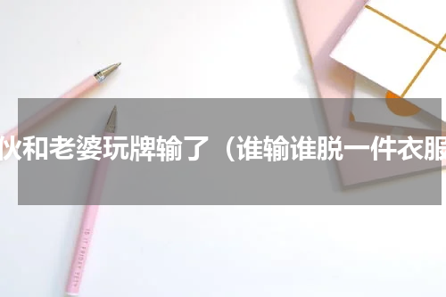 小伙和老婆玩牌输了（谁输谁脱一件衣服）