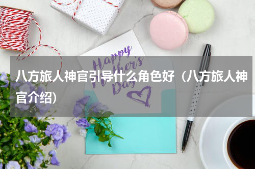 八方旅人神官引导什么角色好（八方旅人神官介绍）