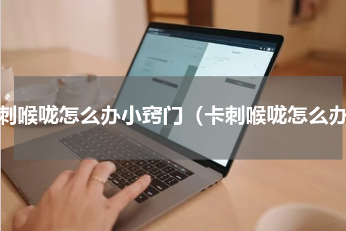 卡刺喉咙怎么办小窍门（卡刺喉咙怎么办）