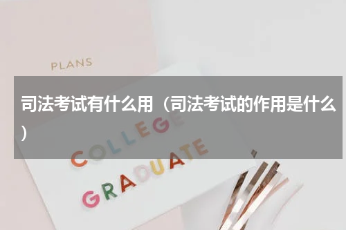 司法考试有什么用（司法考试的作用是什么）
