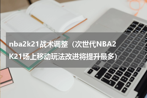nba2k21战术调整（次世代NBA2K21场上移动玩法改进将提升最多）
