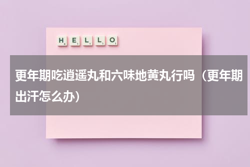 更年期吃逍遥丸和六味地黄丸行吗（更年期出汗怎么办）