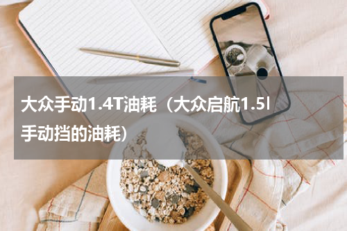 大众手动1.4T油耗（大众启航1.5l手动挡的油耗）