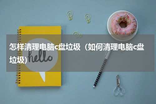 怎样清理电脑c盘垃圾（如何清理电脑c盘垃圾）