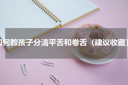 如何教孩子分清平舌和卷舌（建议收藏）